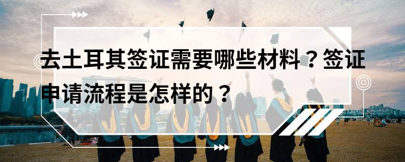 去土耳其签证需要哪些材料？签证申请流程是怎样的？