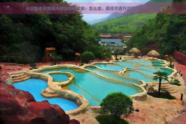 从北京去云南腾冲旅游路线攻略：怎么走，更佳交通方式和旅行必备事项