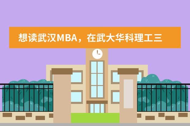 想读武汉MBA，在武大华科理工三所大学中如何选择？