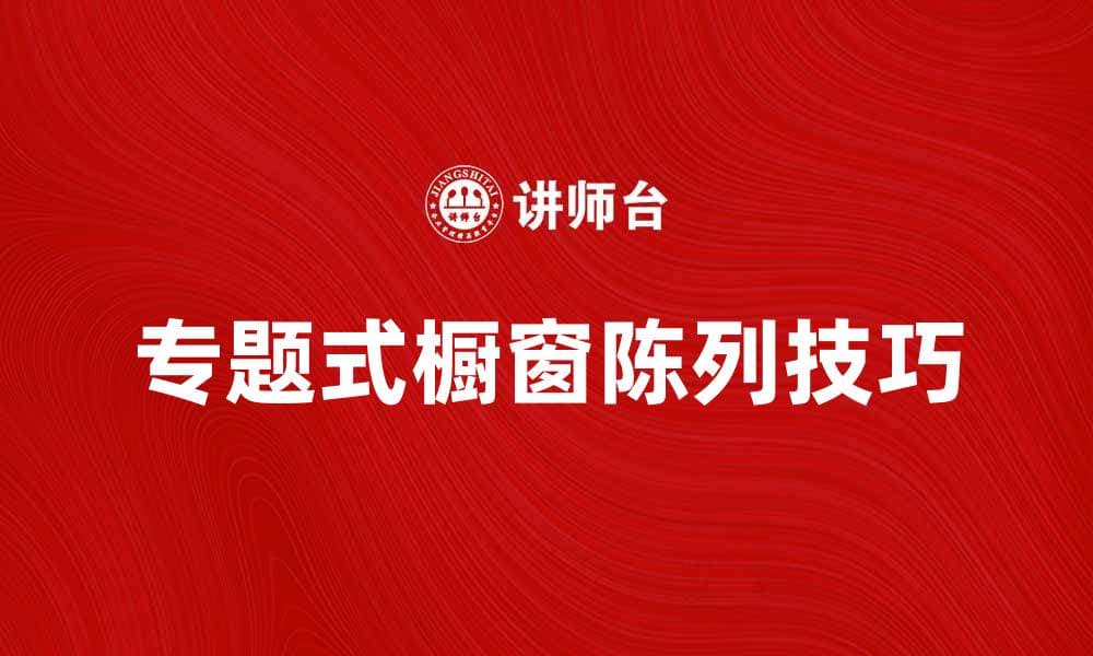 提升销售的秘诀：专题式橱窗陈列技巧解析