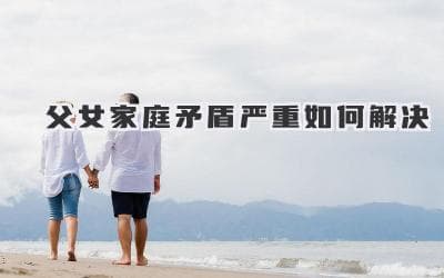 父女家庭矛盾严重如何解决