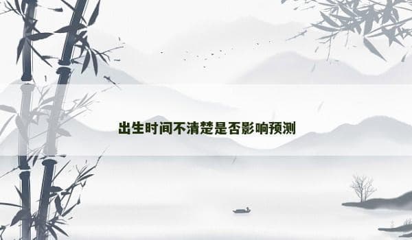 出生时间不清楚是否影响八字预测？