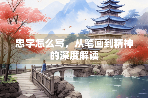 忠字怎么写，从笔画到精神的深度解读