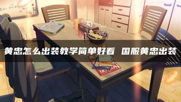 王者荣耀黄忠出装攻略：从入门到精通的装备选择指南