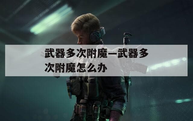 武器多次附魔攻略：如何有效提升游戏战斗力
