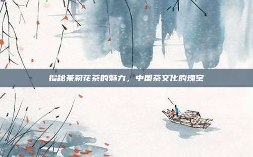 揭秘茉莉花茶的魅力，中国茶文化的瑰宝