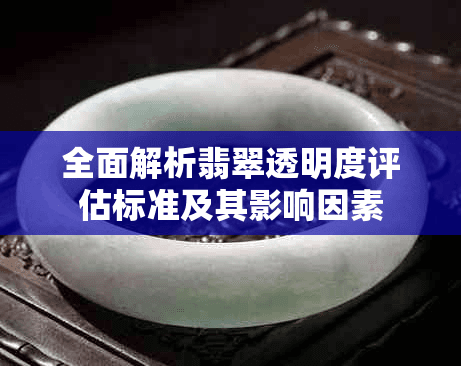 全面解析翡翠透明度评估标准及其影响因素