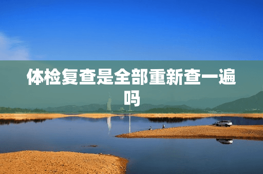 体检复查是全部重新查一遍吗？