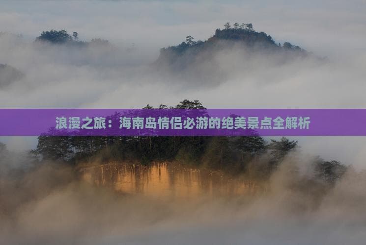 浪漫之旅：海南岛情侣必游的绝美景点全解析