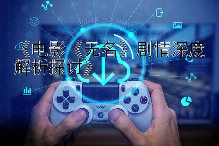 电影《无名》剧情深度解析探讨