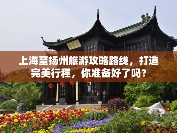 上海至扬州旅游攻略路线，打造完美行程，你准备好了吗？