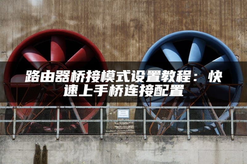路由器桥接模式设置教程：快速上手桥连接配置