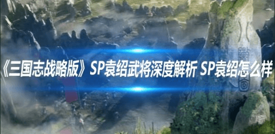 《三国志·战略版》SP袁绍深度解析：最强器械武将的制胜之道