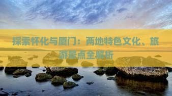 探索怀化与厦门：两地特色文化、旅游景点全解析