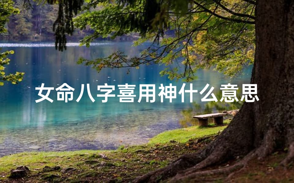 女命八字喜用神：解读命运的关键密码