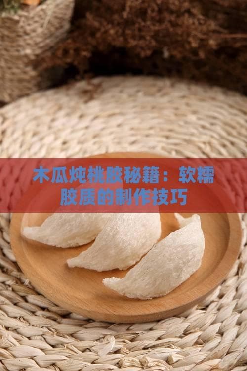 木瓜炖桃胶秘籍：软糯胶质的制作技巧