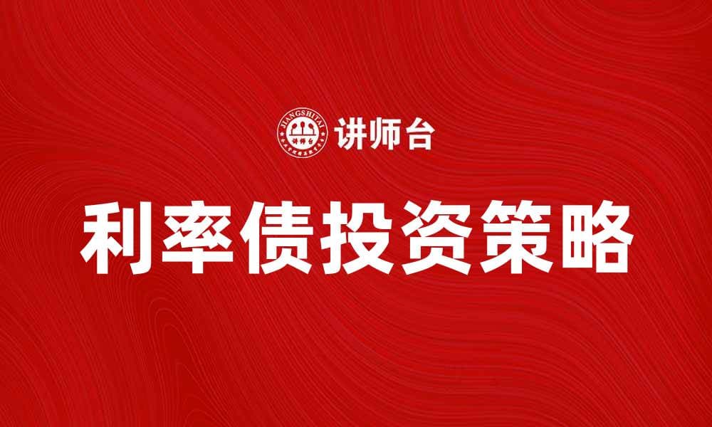 利率债投资策略：如何把握市场机会与风险