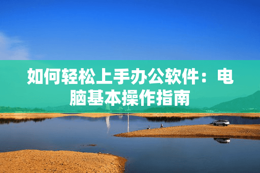 如何轻松上手办公软件：电脑基本操作指南