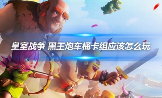 皇室战争 黑王炮车桶卡组攻略详解