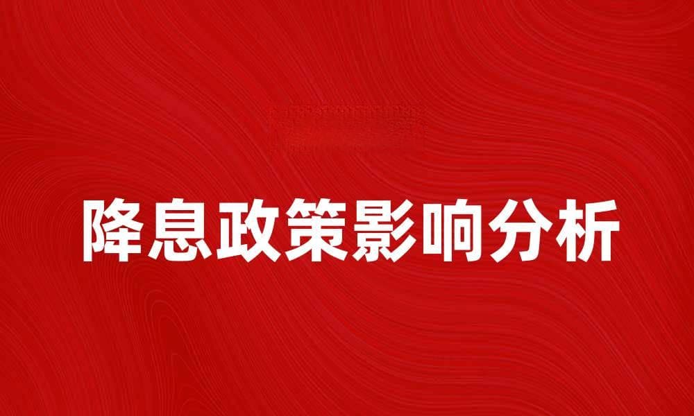 降息政策解析：对经济的影响与投资策略