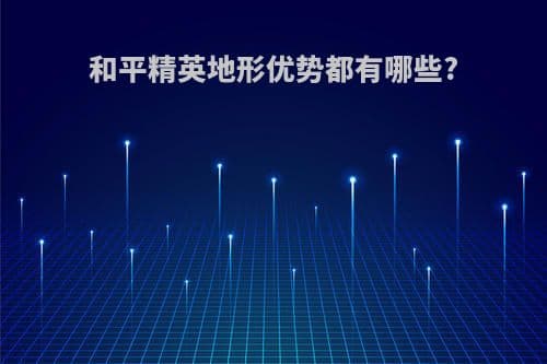 和平精英地形优势都有哪些？（和平精英各种地形打法）
