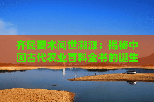 齐民要术问世溯源：揭秘中国古代农业百科全书的诞生