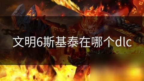 文明6斯基泰在哪个dlc