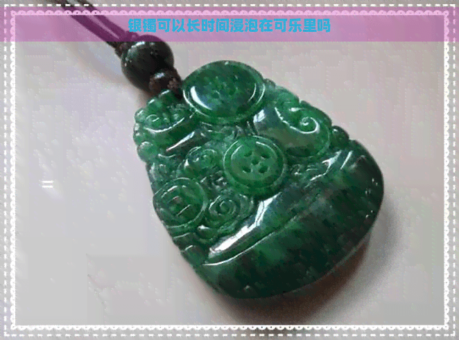 银镯子能用可乐泡？玉镯子可以长时间泡水吗？