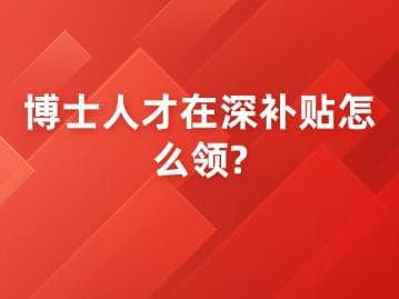 博士人才在深补贴怎么领?全面解析深圳博士生活补贴政策