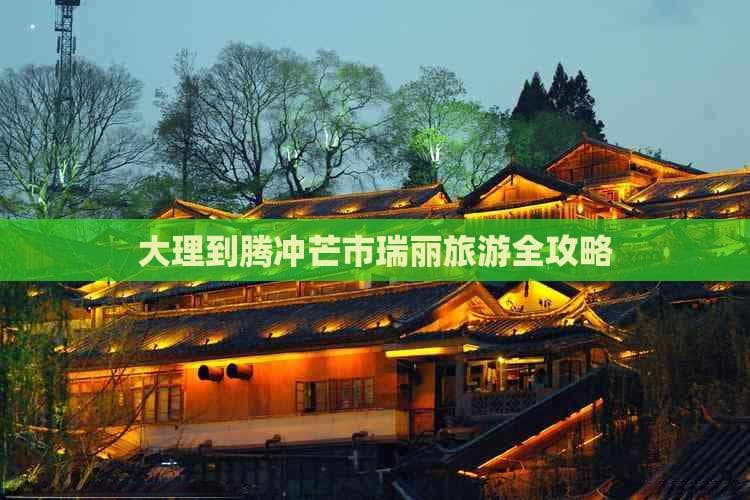 大理到腾冲芒市瑞丽旅游全攻略