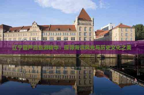 辽宁葫芦岛：海滨风光与历史文化完美融合