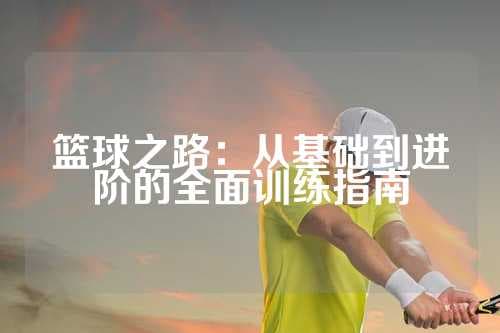 篮球基础训练指南：从基本功到团队协作