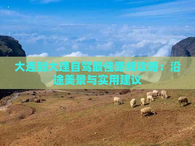 大连到大理自驾更佳路线攻略：沿途美景与实用建议