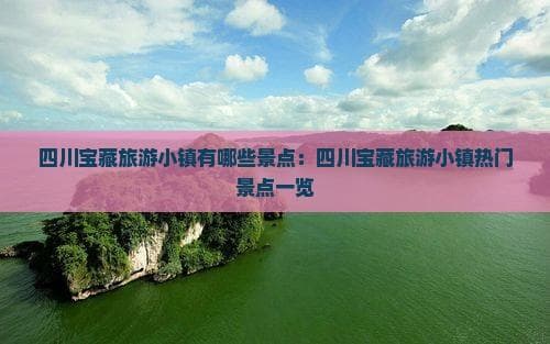 四川宝藏旅游小镇：探秘那些隐藏的明珠