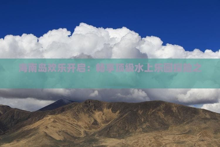 海南岛欢乐开启：畅享顶级水上乐园探险之旅