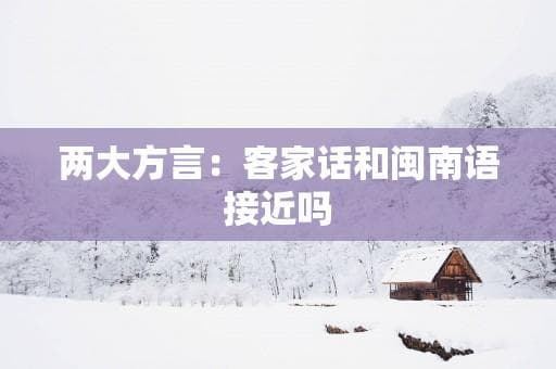 两大方言：客家话和闽南语接近吗