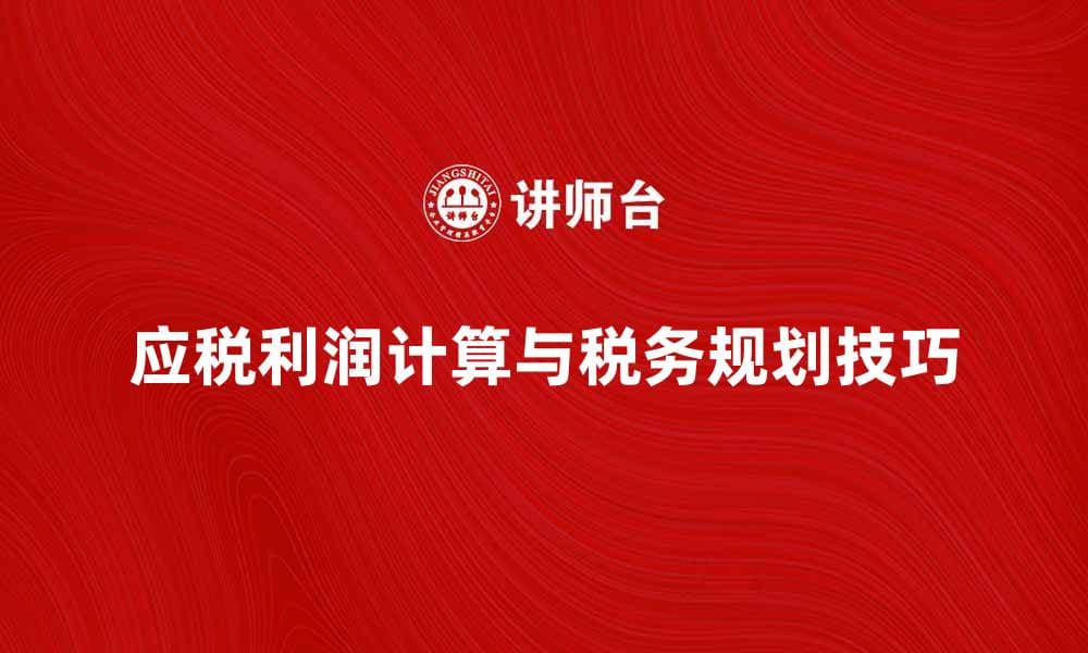 应税利润的计算方法与税务规划技巧解析