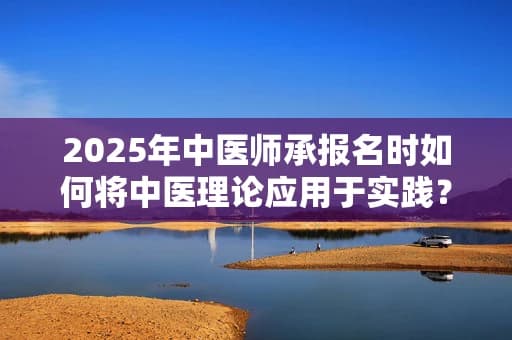 2025年中医师承报名时如何将中医理论应用于实践？