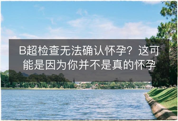 B超检查无法确认怀孕？这可能是因为你并不是真的怀孕了