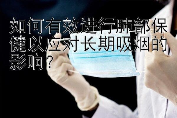 如何有效进行肺部保健以应对长期吸烟的影响？