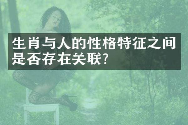 生肖与人的性格特征之间是否存在关联？