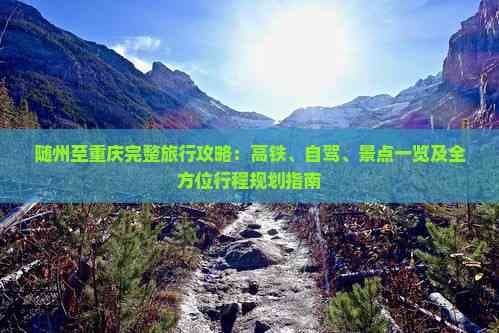 随州至重庆完整旅行攻略：高铁、自驾、景点一览及全方位行程规划指南