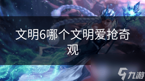 文明6哪个文明爱抢奇观