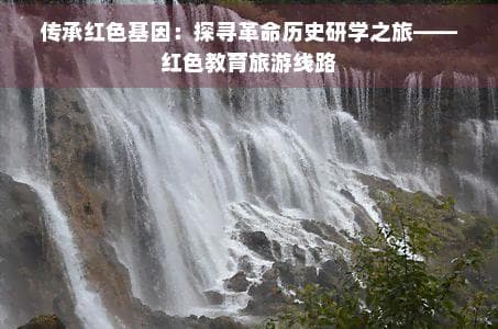 传承红色基因：探寻革命历史研学之旅——红色教育旅游线路