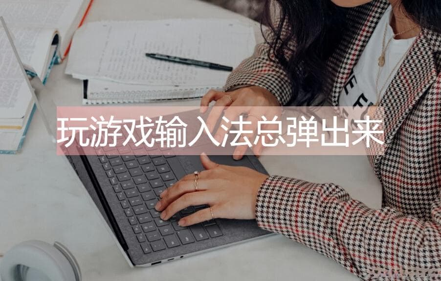 玩游戏输入法总弹出来怎么办？多种实用解决方案帮你轻松应对