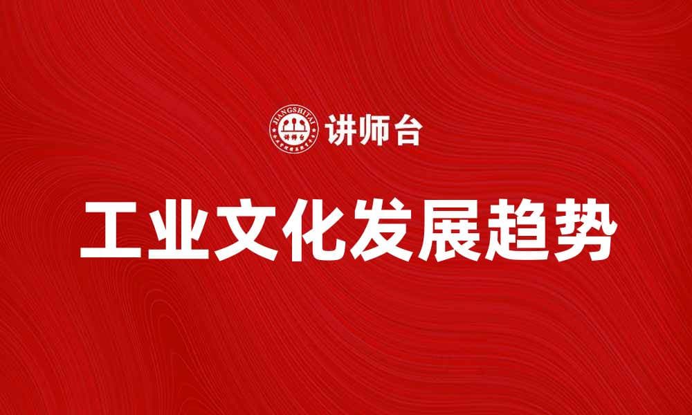 探索工业文化的魅力与发展趋势解读