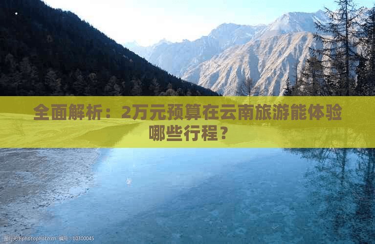 全面解析：2万元预算在云南旅游能体验哪些行程？