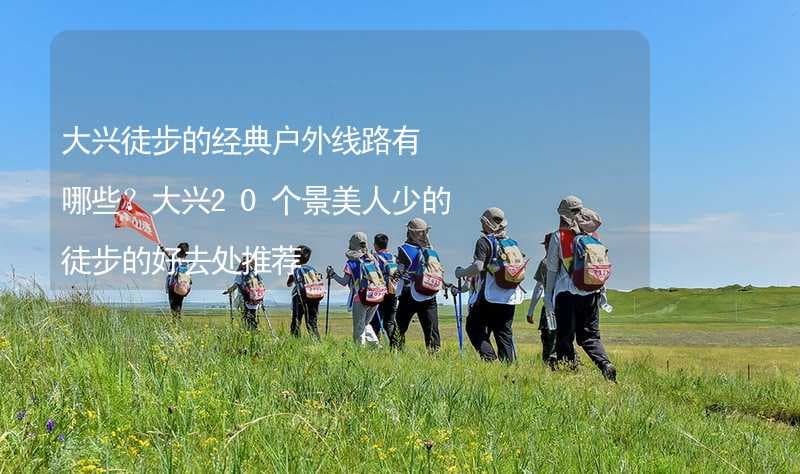 大兴徒步的经典户外线路有哪些？大兴20个景美人少的徒步的好去处推荐