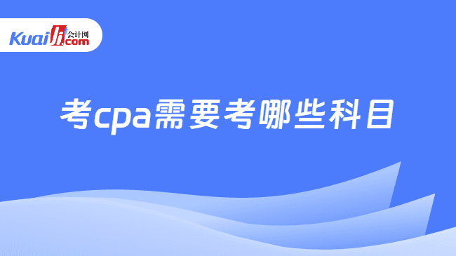 考CPA需要考哪些科目？一文说清2025年考试安排与备考策略！