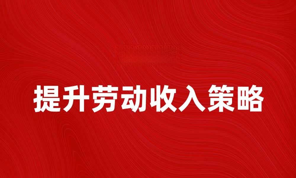 提升劳动收入的有效策略与方法分享